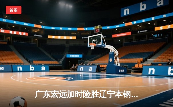 广东宏远加时险胜辽宁本钢 CBA总决赛上演史诗级对决