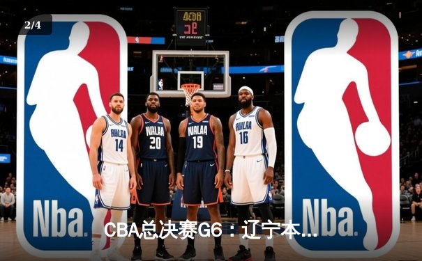 CBA总决赛G6：辽宁本钢加时逆转广东宏远 赵继伟砍28分夺赛点 - 2