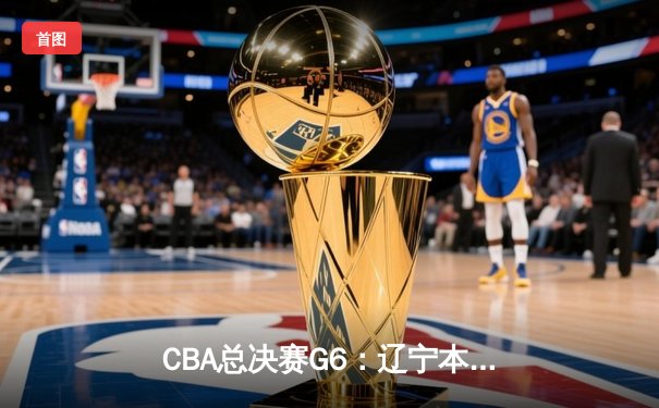 CBA总决赛G6：辽宁本钢加时逆转广东宏远 赵继伟砍28分夺赛点
