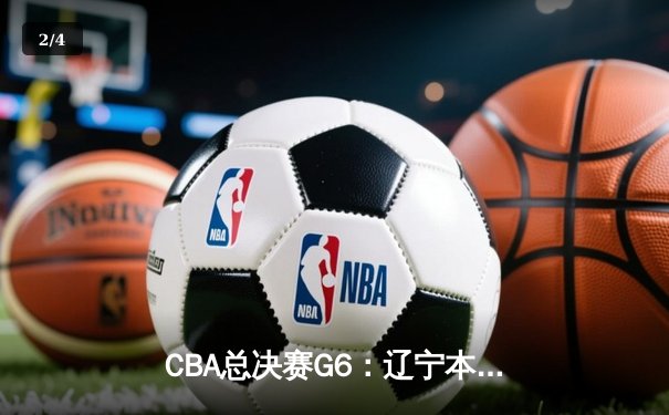 CBA总决赛G6：辽宁本钢加时逆转广东宏远 赵继伟砍28分夺赛点 - 2