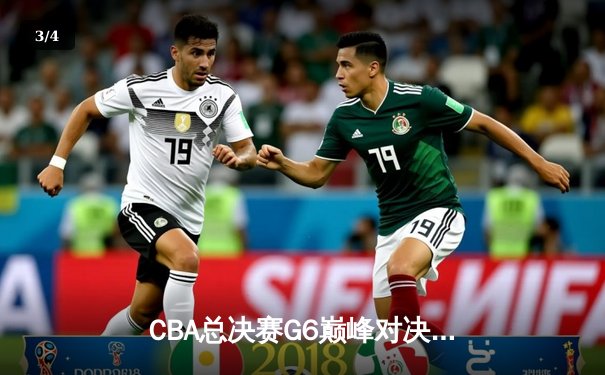 CBA总决赛G6巅峰对决：辽宁本钢加时逆转广东宏远夺赛点 - 3