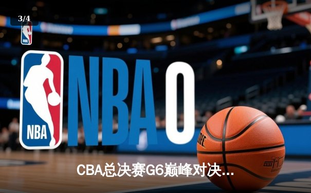 CBA总决赛G6巅峰对决：辽宁本钢加时逆转广东宏远夺赛点 - 3