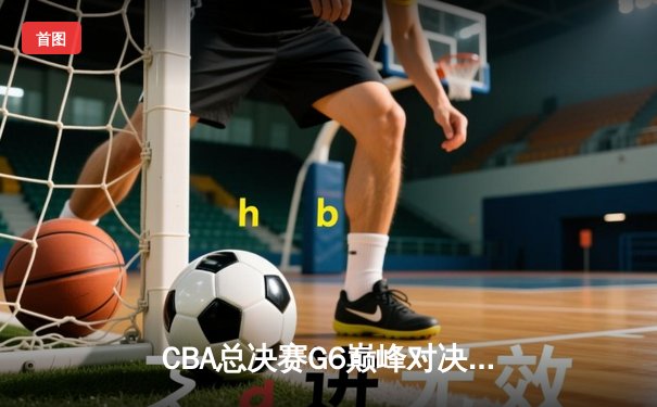 CBA总决赛G6巅峰对决：辽宁本钢加时逆转广东宏远夺赛点