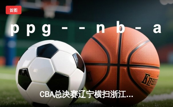 CBA总决赛辽宁横扫浙江广厦 夺队史第二冠