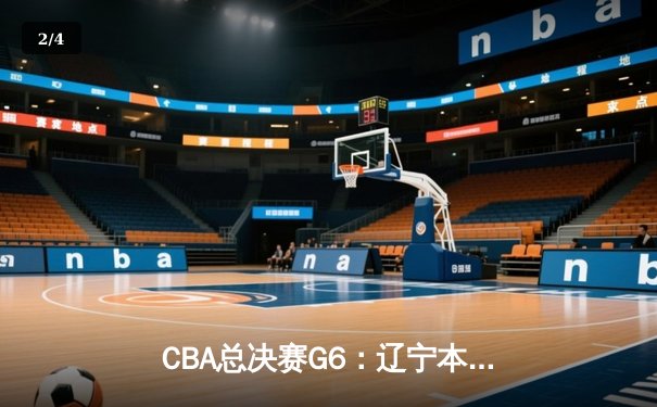 CBA总决赛G6：辽宁本钢加时逆转广东宏远 赵继伟砍28分夺赛点 - 2
