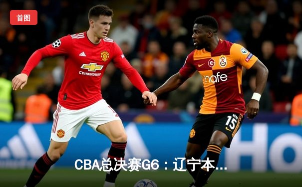 CBA总决赛G6：辽宁本钢加时逆转广东宏远 赵继伟砍28分夺赛点