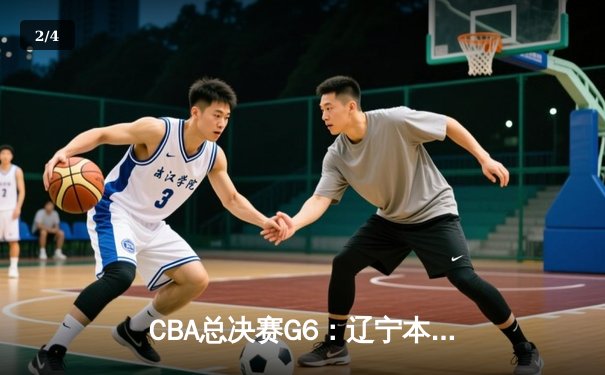 CBA总决赛G6：辽宁本钢加时逆转广东宏远 赵继伟砍28分夺赛点 - 2