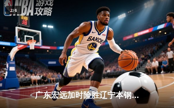 广东宏远加时险胜辽宁本钢 CBA总决赛上演史诗级对决 - 2