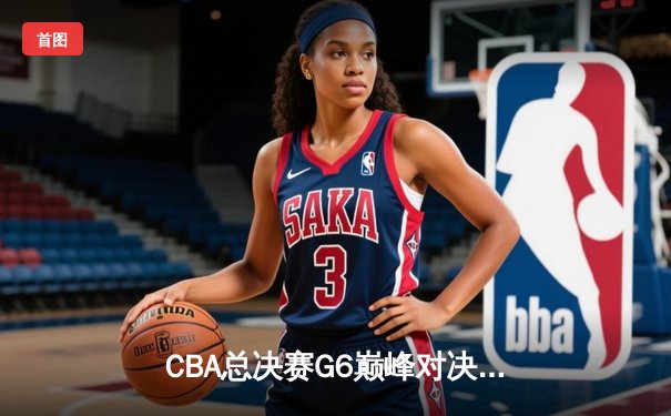 CBA总决赛G6巅峰对决：辽宁本钢加时险胜广东宏远夺队史第二冠