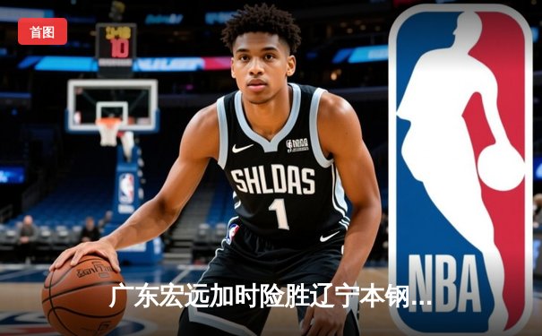 广东宏远加时险胜辽宁本钢 CBA总决赛上演史诗级对决