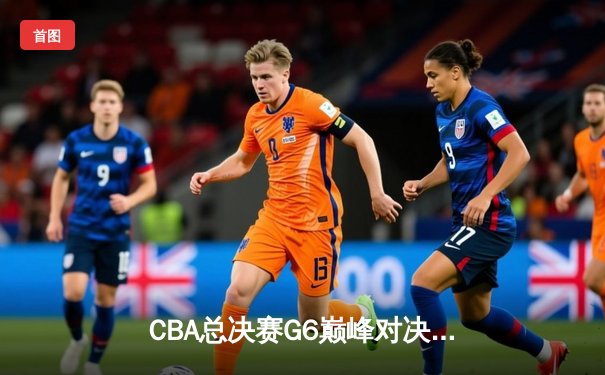 CBA总决赛G6巅峰对决：辽宁本钢加时险胜广东宏远夺队史第二冠