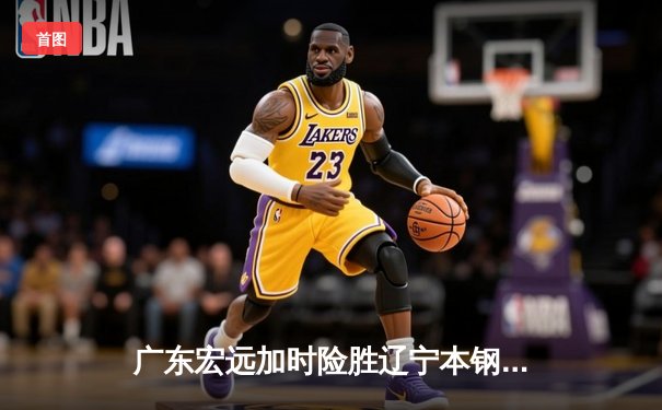 广东宏远加时险胜辽宁本钢 CBA总决赛上演史诗级对决