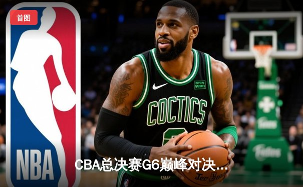 CBA总决赛G6巅峰对决：辽宁本钢加时险胜广东宏远夺队史第二冠