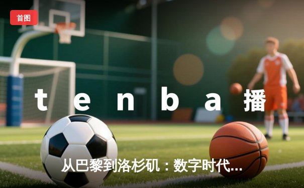 从巴黎到洛杉矶：数字时代体育新闻的变革与竞技精神的永恒价值