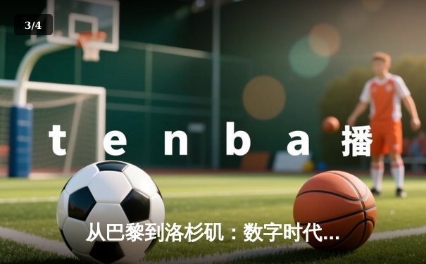 从巴黎到洛杉矶：数字时代体育新闻的变革与竞技精神的永恒价值 - 3