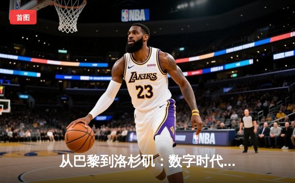 从巴黎到洛杉矶：数字时代体育新闻的变革与竞技精神的永恒价值