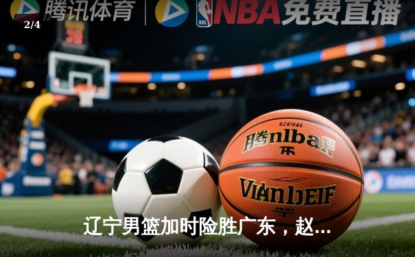 辽宁男篮加时险胜广东，赵继伟33分导演逆转好戏 - 2