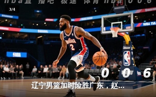 辽宁男篮加时险胜广东，赵继伟33分导演逆转好戏 - 3
