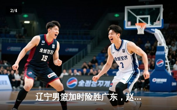辽宁男篮加时险胜广东，赵继伟33分导演逆转好戏 - 2