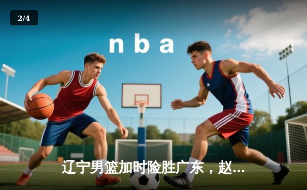 辽宁男篮加时险胜广东，赵继伟33分导演逆转好戏 - 2