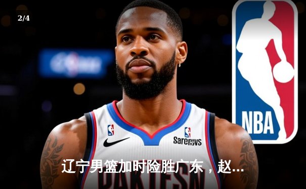 辽宁男篮加时险胜广东，赵继伟35分导演逆转好戏 - 2