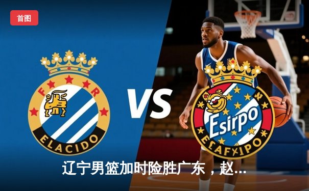 辽宁男篮加时险胜广东，赵继伟35分导演逆转好戏